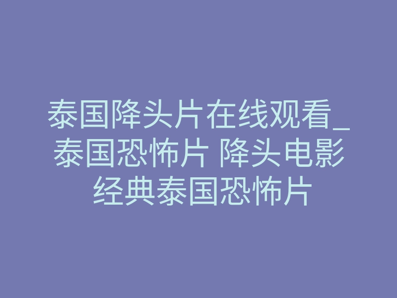 泰国降头片在线观看_泰国恐怖片 降头电影 经典泰国恐怖片