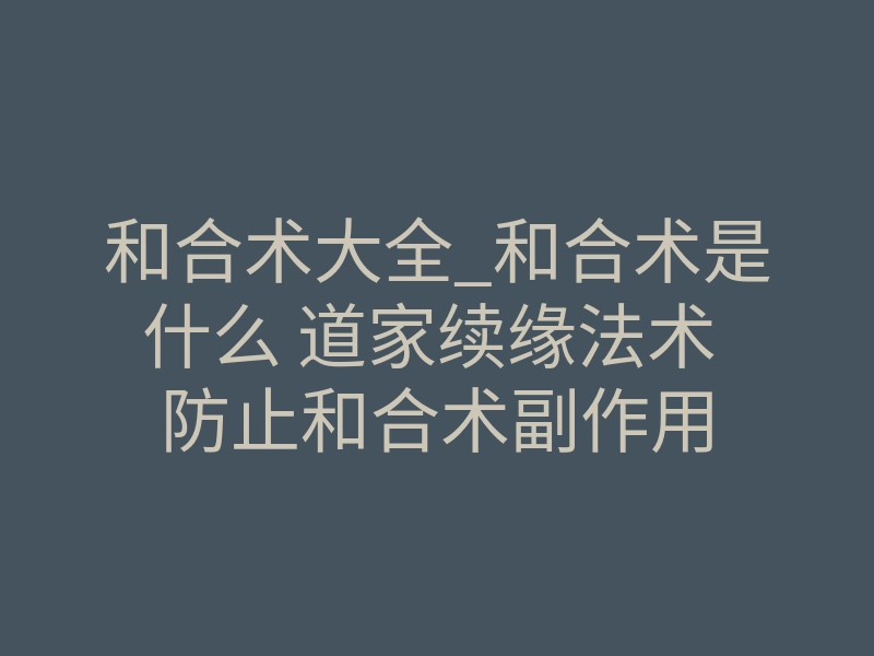 和合术大全_和合术是什么 道家续缘法术 防止和合术副作用