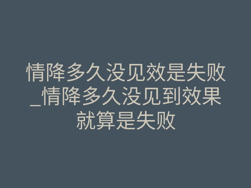 情降多久没见效是失败_情降多久没见到效果就算是失败