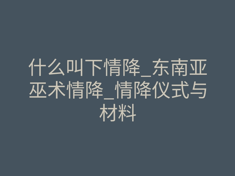 什么叫下情降_东南亚巫术情降_情降仪式与材料