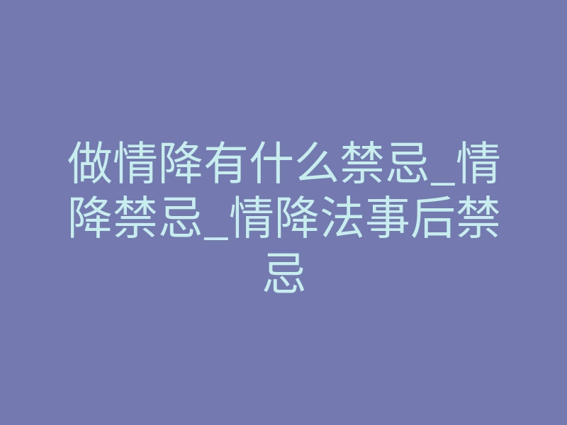 做情降有什么禁忌_情降禁忌_情降法事后禁忌