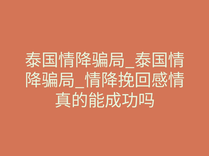 泰国情降骗局_泰国情降骗局_情降挽回感情真的能成功吗