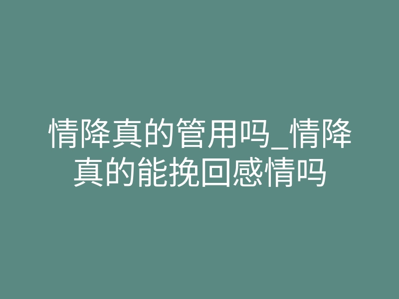 情降真的管用吗_情降真的能挽回感情吗