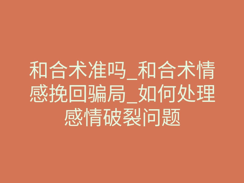 和合术准吗_和合术情感挽回骗局_如何处理感情破裂问题