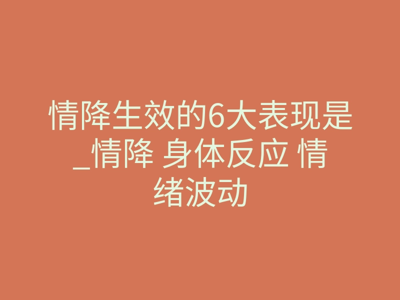 情降生效的6大表现是_情降 身体反应 情绪波动