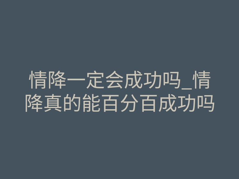 情降一定会成功吗_情降真的能百分百成功吗
