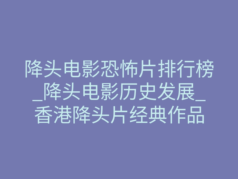 降头电影恐怖片排行榜_降头电影历史发展_香港降头片经典作品