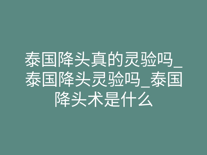 泰国降头真的灵验吗_泰国降头灵验吗_泰国降头术是什么
