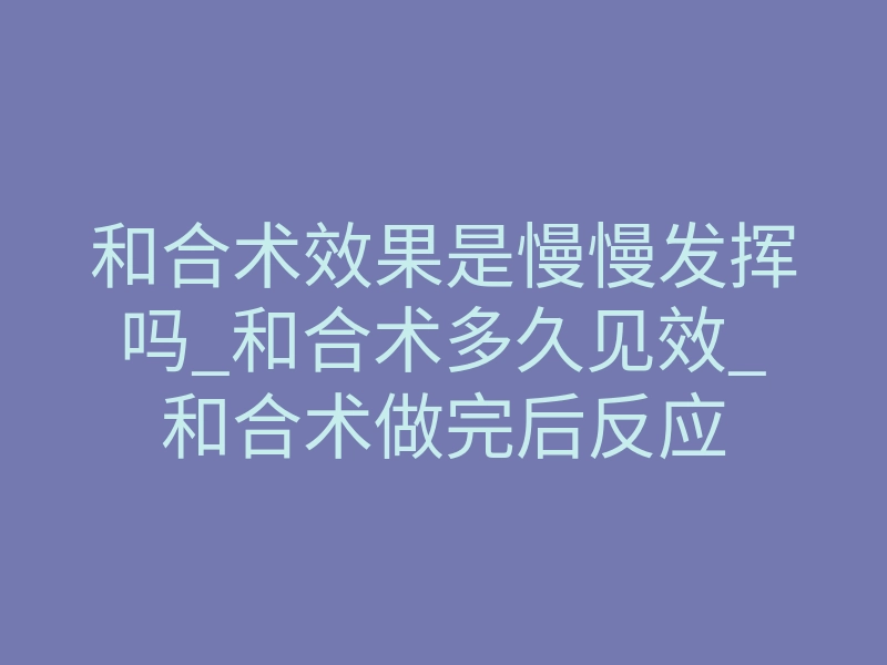 和合术效果是慢慢发挥吗_和合术多久见效_和合术做完后反应