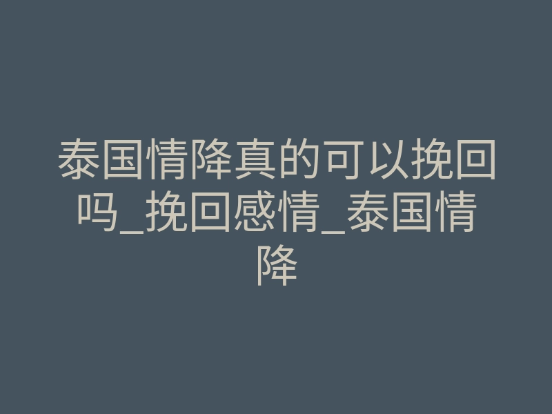 泰国情降真的可以挽回吗_挽回感情_泰国情降