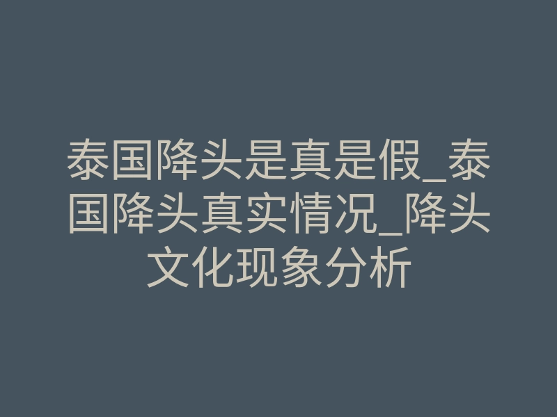 泰国降头是真是假_泰国降头真实情况_降头文化现象分析