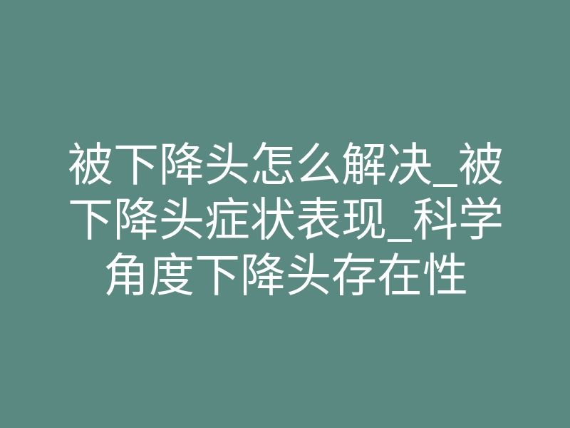 被下降头怎么解决_被下降头症状表现_科学角度下降头存在性
