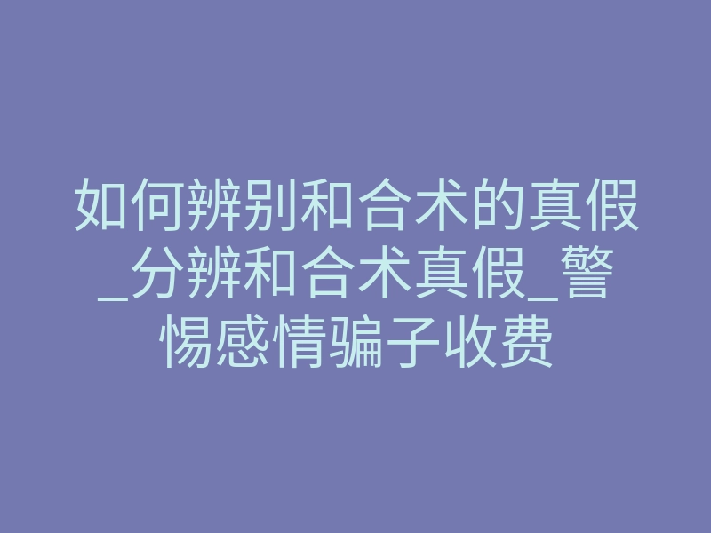如何辨别和合术的真假_分辨和合术真假_警惕感情骗子收费