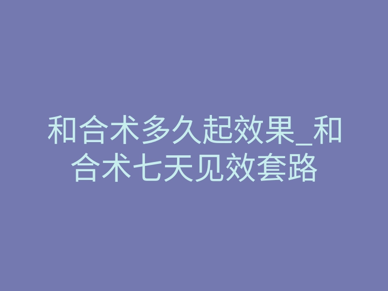 和合术多久起效果_和合术七天见效套路