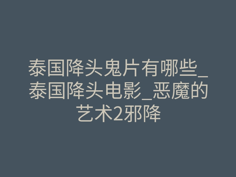 泰国降头鬼片有哪些_泰国降头电影_恶魔的艺术2邪降