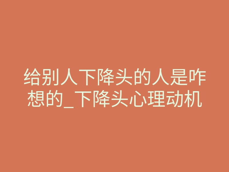 给别人下降头的人是咋想的_下降头心理动机