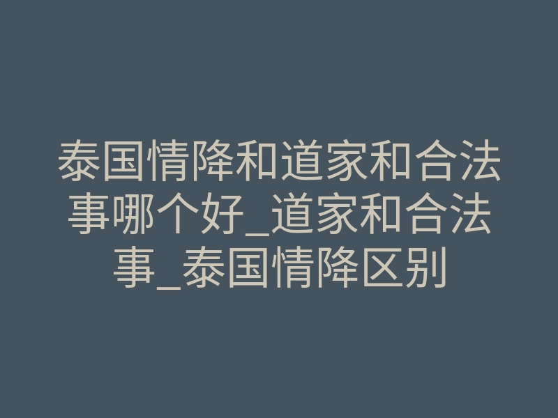 泰国情降和道家和合法事哪个好_道家和合法事_泰国情降区别