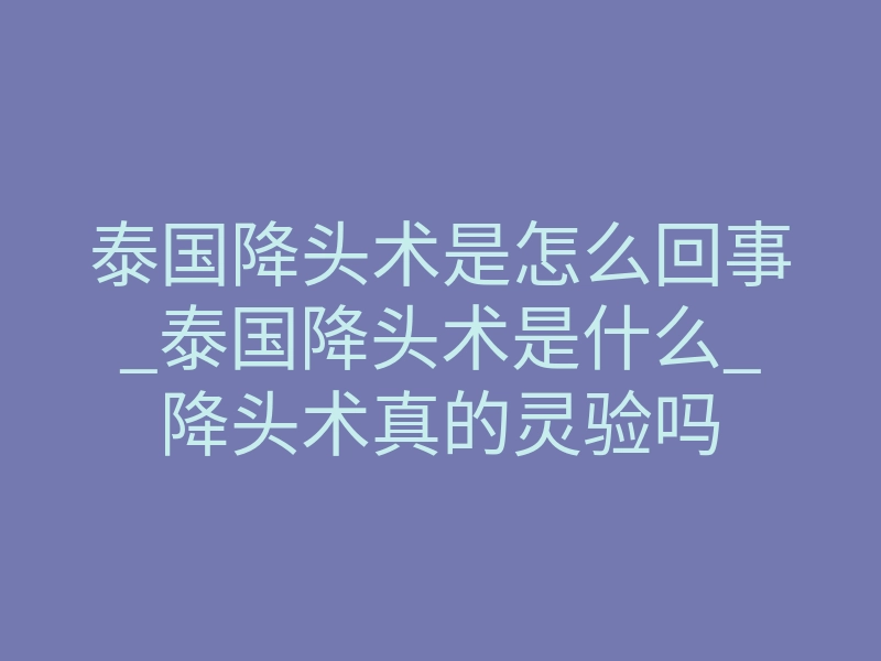 泰国降头术是怎么回事_泰国降头术是什么_降头术真的灵验吗