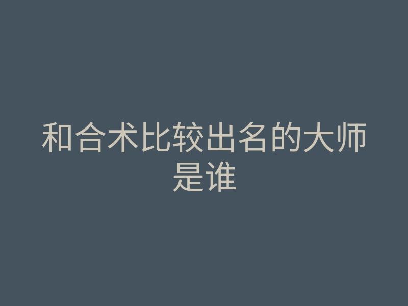 和合术比较出名的大师是谁
