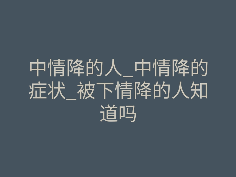 中情降的人_中情降的症状_被下情降的人知道吗