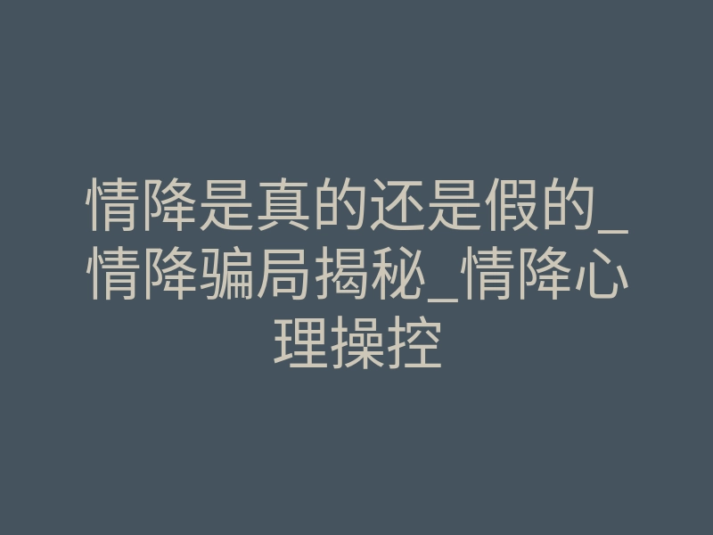 情降是真的还是假的_情降骗局揭秘_情降心理操控
