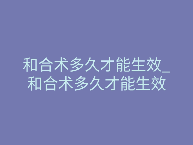 和合术多久才能生效_和合术多久才能生效
