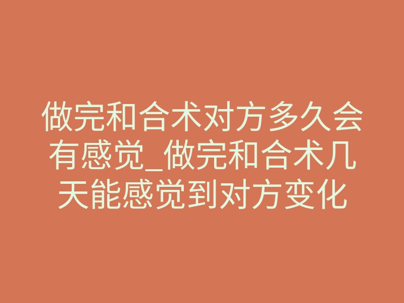 做完和合术对方多久会有感觉_做完和合术几天能感觉到对方变化