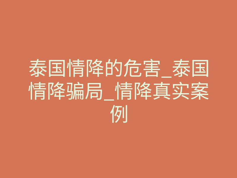 泰国情降的危害_泰国情降骗局_情降真实案例