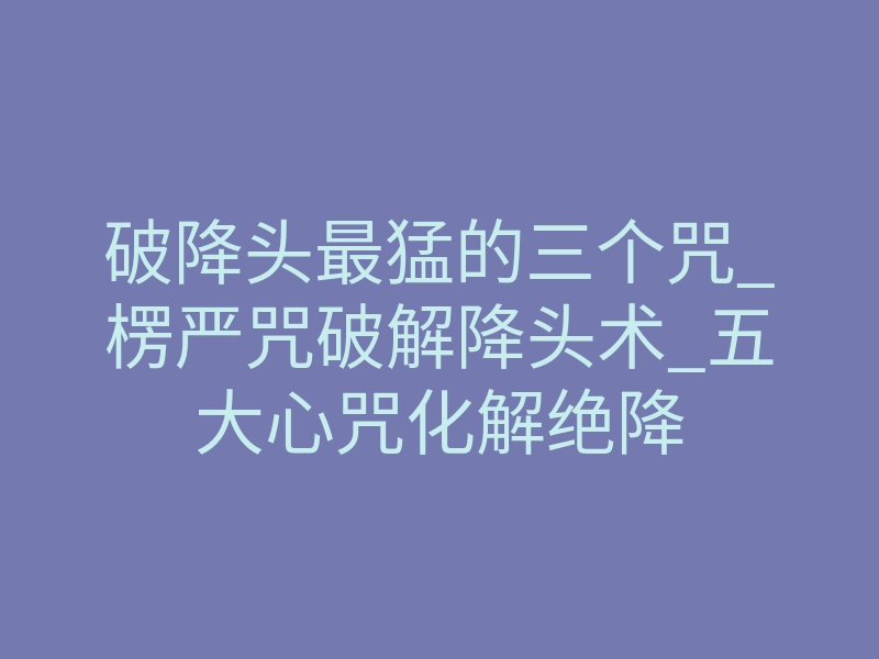 破降头最猛的三个咒_楞严咒破解降头术_五大心咒化解绝降