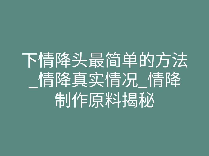 下情降头最简单的方法_情降真实情况_情降制作原料揭秘