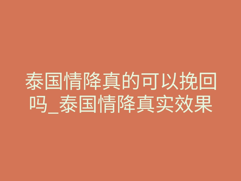 泰国情降真的可以挽回吗_泰国情降真实效果