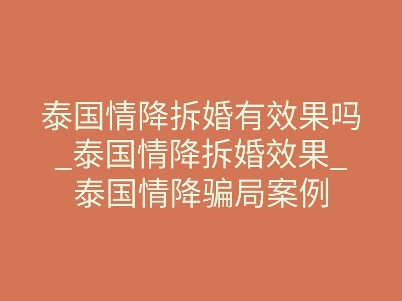 泰国情降拆婚有效果吗_泰国情降拆婚效果_泰国情降骗局案例
