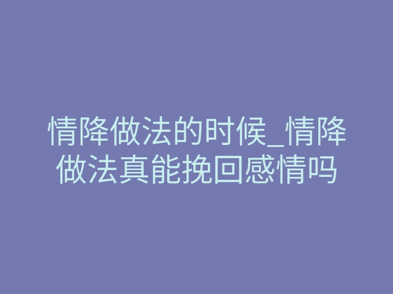 情降做法的时候_情降做法真能挽回感情吗