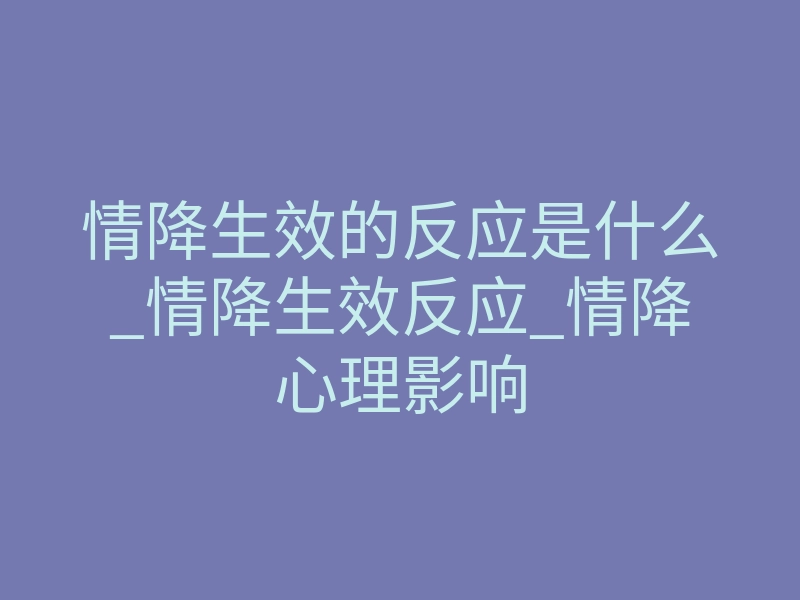 情降生效的反应是什么_情降生效反应_情降心理影响