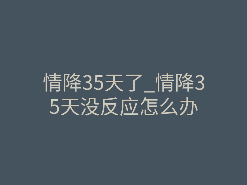 情降35天了_情降35天没反应怎么办