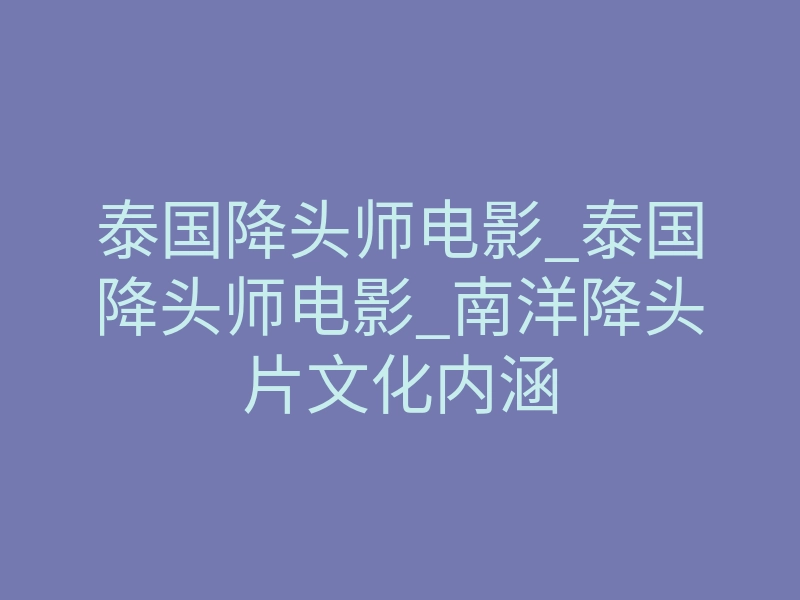 泰国降头师电影_泰国降头师电影_南洋降头片文化内涵