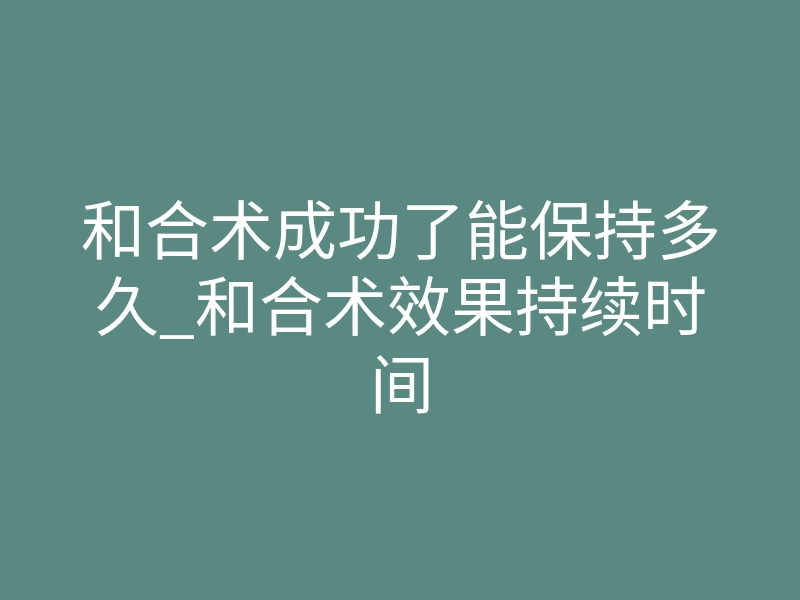 和合术成功了能保持多久_和合术效果持续时间