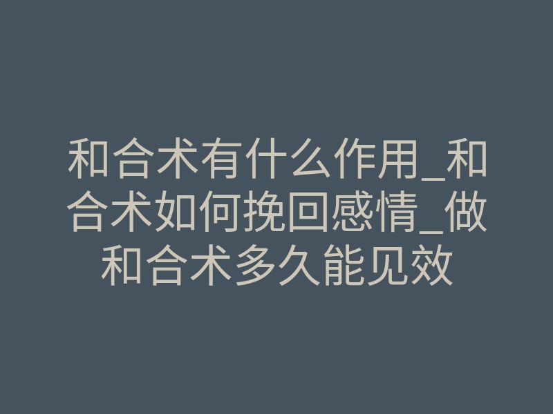 和合术有什么作用_和合术如何挽回感情_做和合术多久能见效