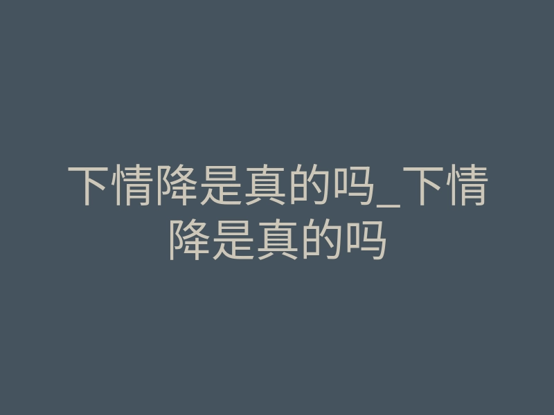 下情降是真的吗_下情降是真的吗
