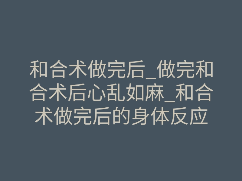 和合术做完后_做完和合术后心乱如麻_和合术做完后的身体反应