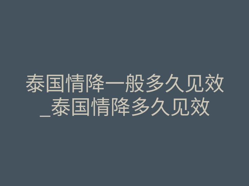 泰国情降一般多久见效_泰国情降多久见效