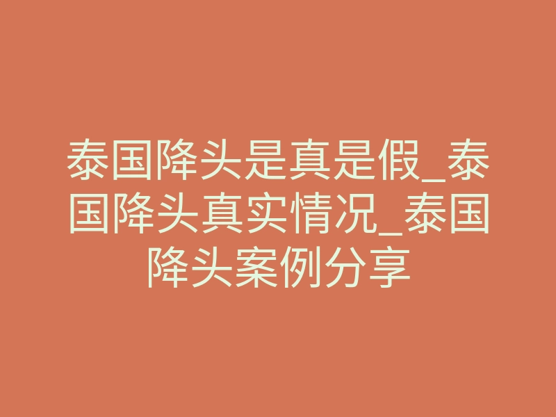 泰国降头是真是假_泰国降头真实情况_泰国降头案例分享