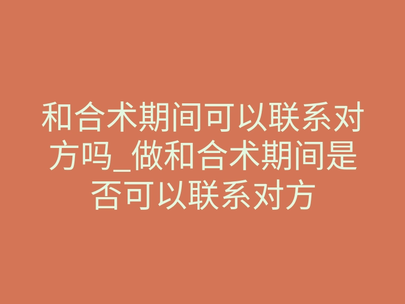 和合术期间可以联系对方吗_做和合术期间是否可以联系对方