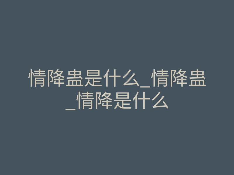 情降蛊是什么_情降蛊_情降是什么