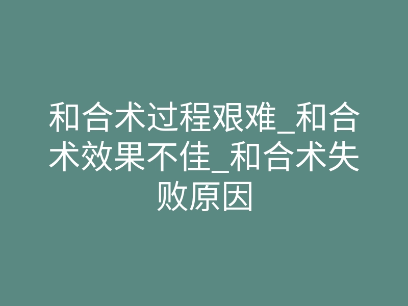 和合术过程艰难_和合术效果不佳_和合术失败原因