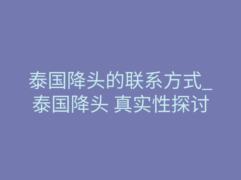 泰国降头的联系方式_泰国降头 真实性探讨