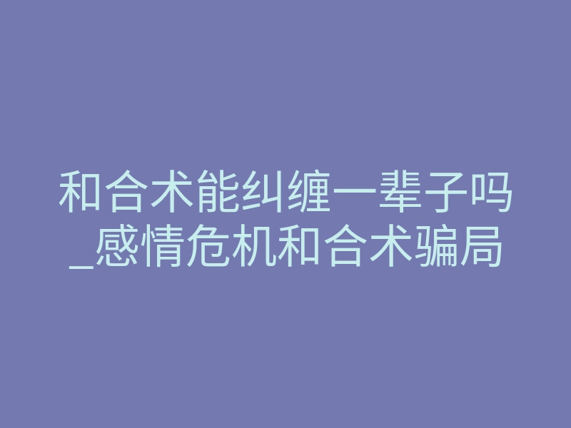 和合术能纠缠一辈子吗_感情危机和合术骗局