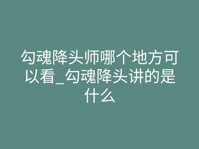 勾魂降头师哪个地方可以看_勾魂降头讲的是什么