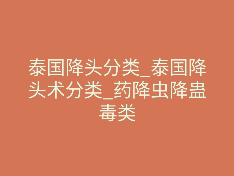 泰国降头分类_泰国降头术分类_药降虫降蛊毒类