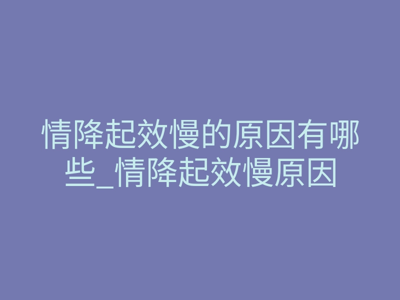 情降起效慢的原因有哪些_情降起效慢原因